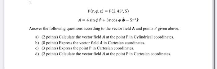 \[ \begin{array}{c} \mathrm{P}(\mathrm{r}, \phi, \mathrm{z})=\mathrm{P}\left(2,45^{\circ}, 5\right) \\ A=4 \sin \phi \hat{r}+