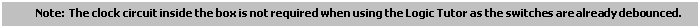 Text Box: Note: The clock circuit inside the box is not required when using the Logic Tutor as the switches are already debounced.

